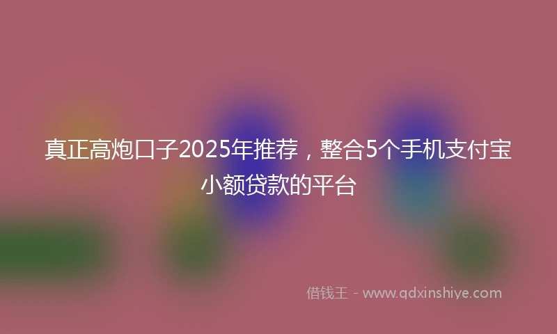 真正高炮口子2025年推荐，整合5个手机支付宝小额贷款的平台