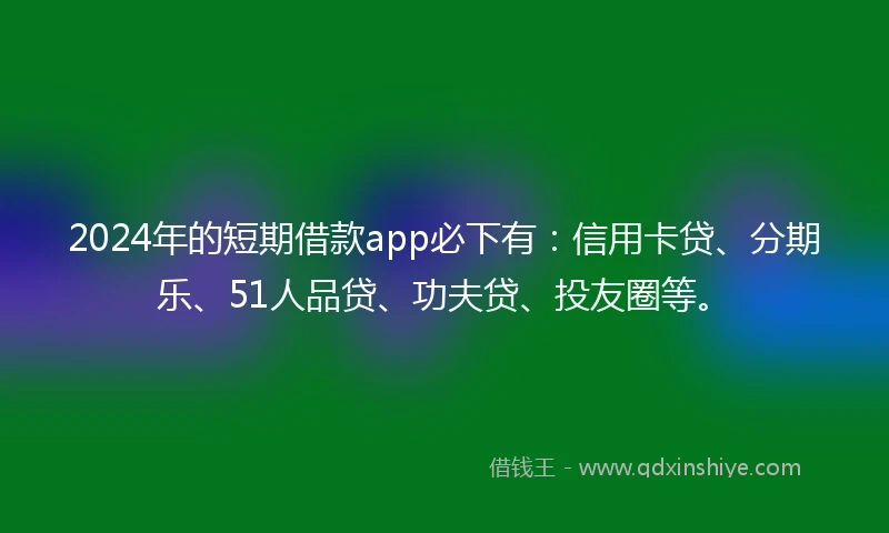 2024年的短期借款app必下有：信用卡贷、分期乐、51人品贷、功夫贷、投友圈等。