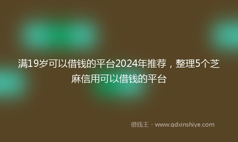 满19岁可以借钱的平台2024年推荐,整理5个芝麻信用可以借钱的平台
