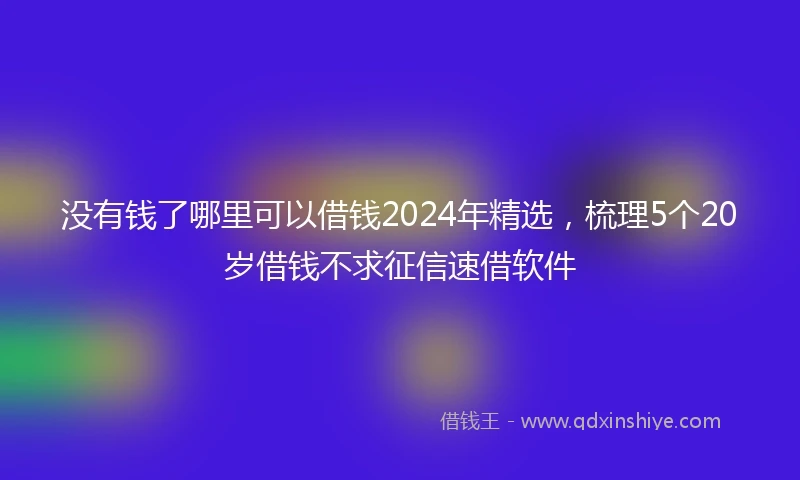 没有钱了哪里可以借钱2024年精选，梳理5个20岁借钱不求征信速借软件