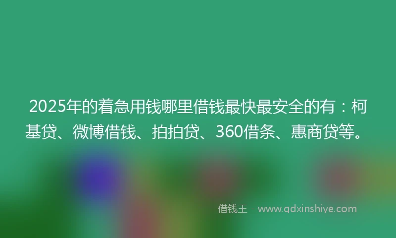 2025年的着急用钱哪里借钱最快最安全的有：柯基贷、微博借钱、拍拍贷、360借条、惠商贷等。