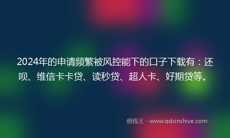 2024年的申请频繁被风控能下的口子下载有：还呗、维信卡卡贷、读秒贷、超人卡、好期贷等。
