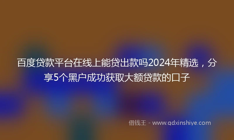 百度贷款平台在线上能贷出款吗2024年精选，分享5个黑户成功获取大额贷款的口子