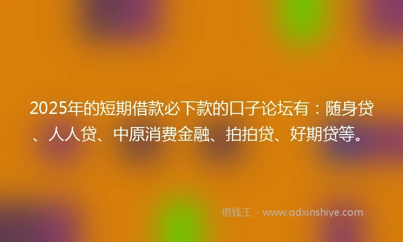 2025年的短期借款必下款的口子论坛有：随身贷、人人贷、中原消费金融、拍拍贷、好期贷等。