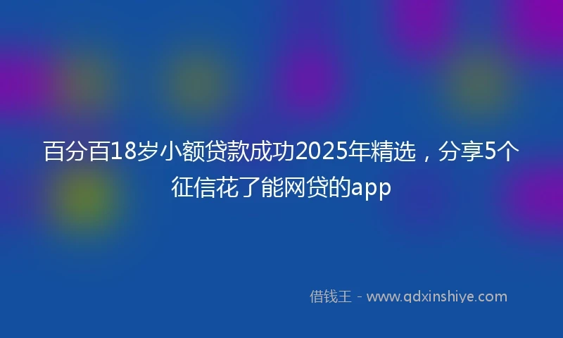 百分百18岁小额贷款成功2025年精选，分享5个征信花了能网贷的app