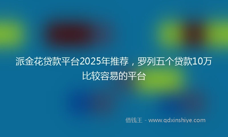 派金花贷款平台2025年推荐，罗列五个贷款10万比较容易的平台