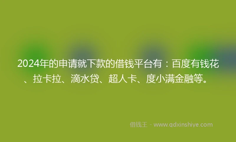 2024年的申请就下款的借钱平台有:百度有钱花、拉卡拉、滴水贷、超人卡、度小满金融等。