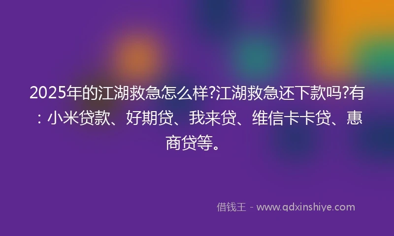 2025年的江湖救急怎么样?江湖救急还下款吗?有：小米贷款、好期贷、我来贷、维信卡卡贷、惠商贷等。