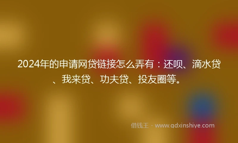 2024年的申请网贷链接怎么弄有:还呗、滴水贷、我来贷、功夫贷、投友圈等。