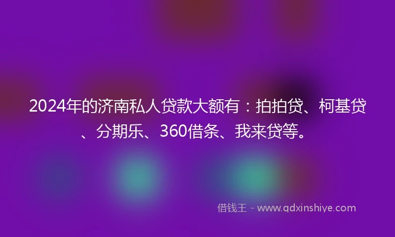 2024年的济南私人贷款大额有：拍拍贷、柯基贷、分期乐、360借条、我来贷等。