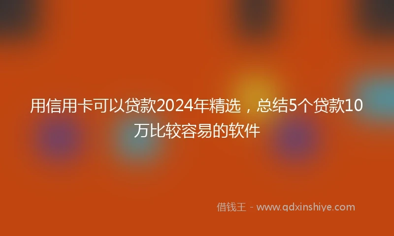 用信用卡可以贷款2024年精选，总结5个贷款10万比较容易的软件