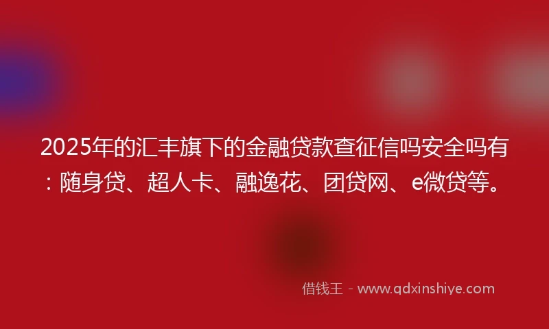 2025年的汇丰旗下的金融贷款查征信吗安全吗有：随身贷、超人卡、融逸花、团贷网、e微贷等。