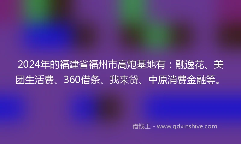 2024年的福建省福州市高炮基地有：融逸花、美团生活费、360借条、我来贷、中原消费金融等。