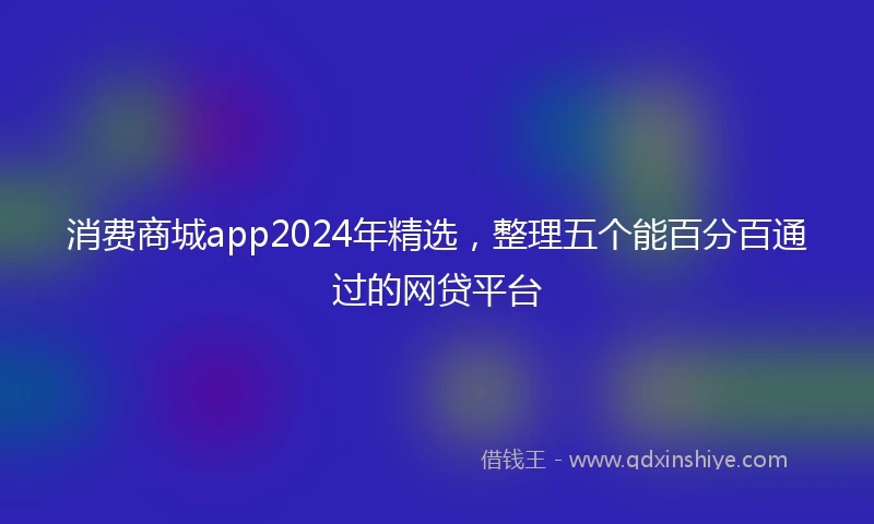 消费商城app2024年精选，整理五个能百分百通过的网贷平台