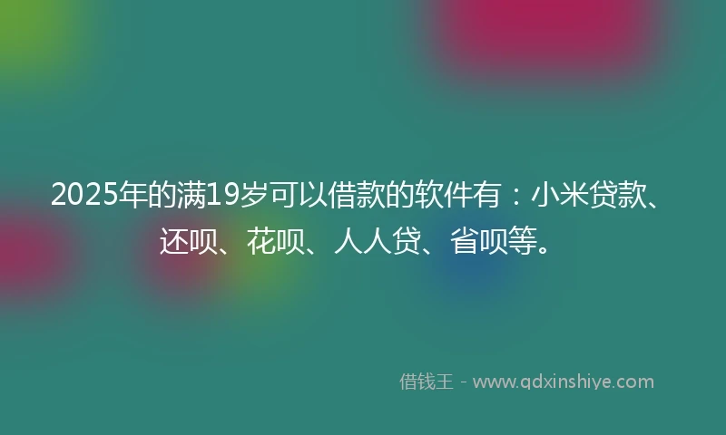 2025年的满19岁可以借款的软件有：小米贷款、还呗、花呗、人人贷、省呗等。
