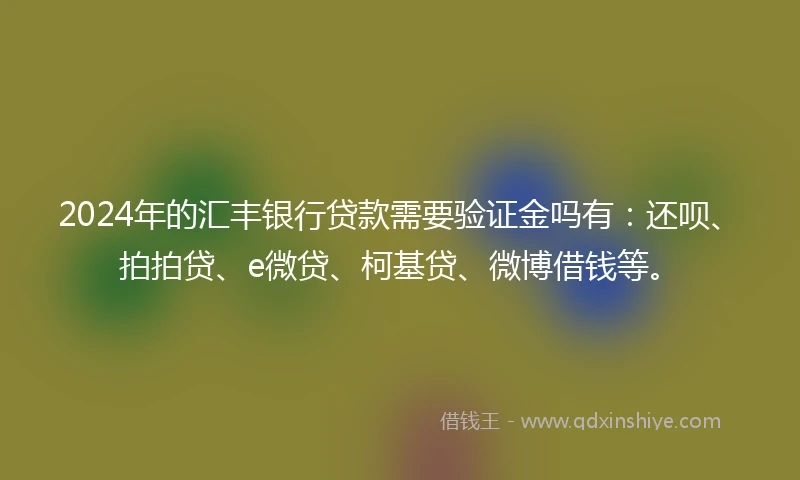 2024年的汇丰银行贷款需要验证金吗有:还呗、拍拍贷、e微贷、柯基贷、微博借钱等。