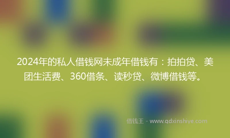 2024年的私人借钱网未成年借钱有：拍拍贷、美团生活费、360借条、读秒贷、微博借钱等。