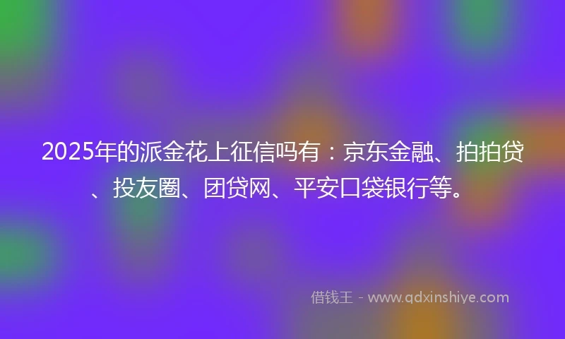 2025年的派金花上征信吗有：京东金融、拍拍贷、投友圈、团贷网、平安口袋银行等。