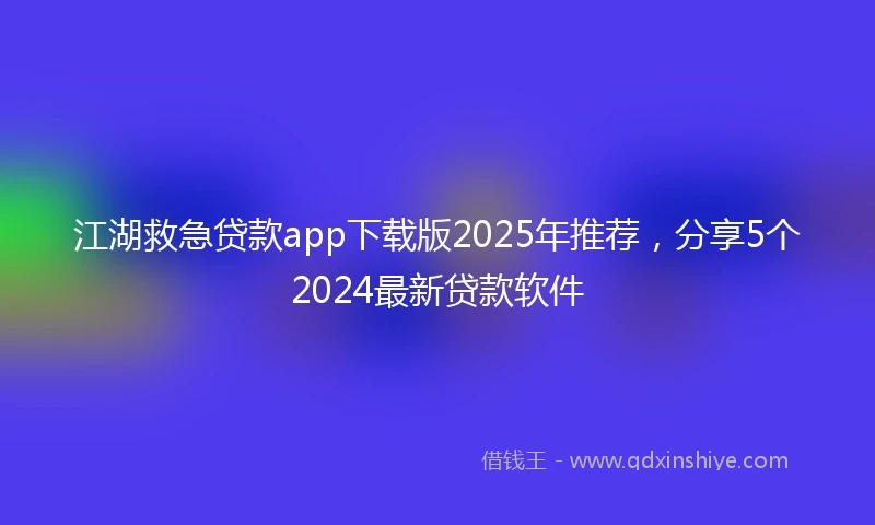江湖救急贷款app下载版2025年推荐，分享5个2024最新贷款软件