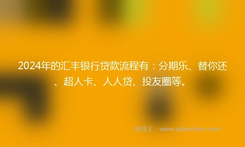 2024年的汇丰银行贷款流程有：分期乐、替你还、超人卡、人人贷、投友圈等。