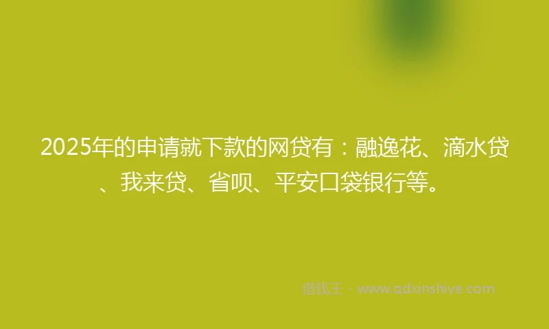 2025年的申请就下款的网贷有:融逸花、滴水贷、我来贷、省呗、平安口袋银行等。
