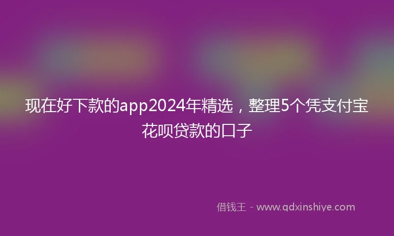 现在好下款的app2024年精选，整理5个凭支付宝花呗贷款的口子