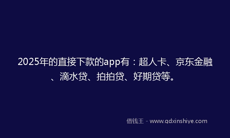2025年的直接下款的app有：超人卡、京东金融、滴水贷、拍拍贷、好期贷等。