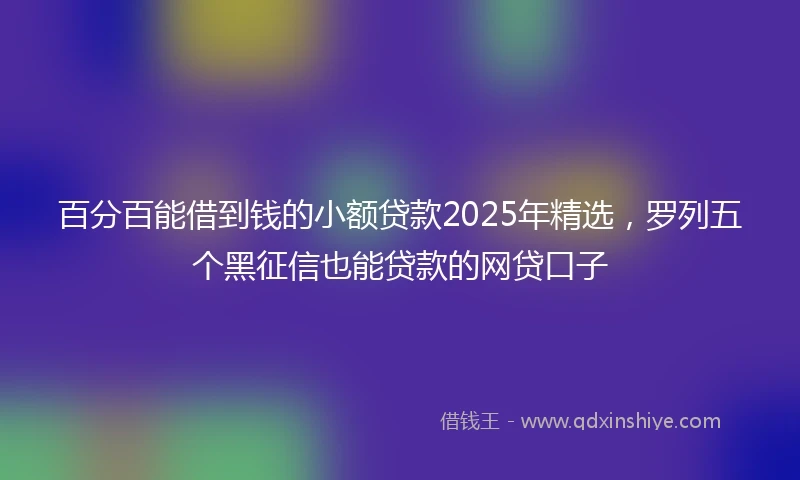 百分百能借到钱的小额贷款2025年精选，罗列五个黑征信也能贷款的网贷口子