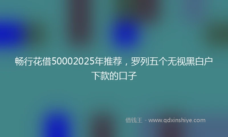 畅行花借50002025年推荐，罗列五个无视黑白户下款的口子