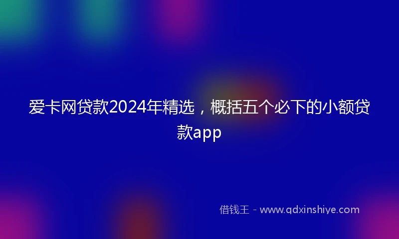 爱卡网贷款2024年精选，概括五个必下的小额贷款app