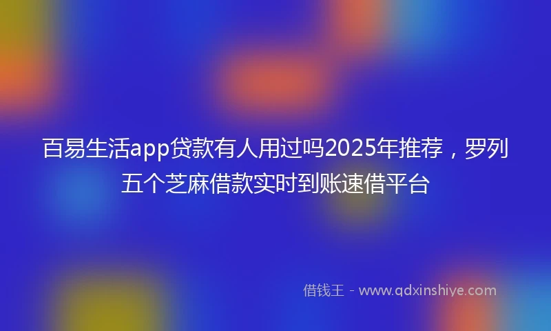 百易生活app贷款有人用过吗2025年推荐，罗列五个芝麻借款实时到账速借平台