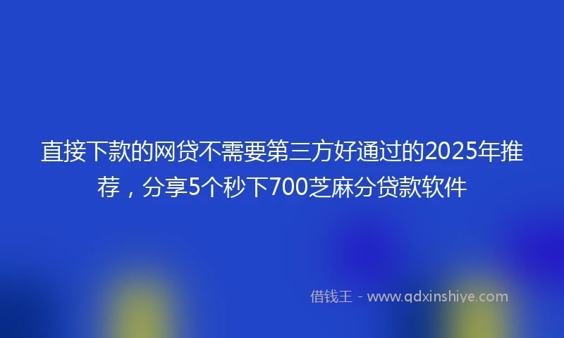 直接下款的网贷不需要第三方好通过的2025年推荐，分享5个秒下700芝麻分贷款软件