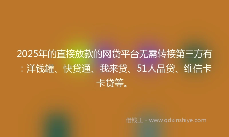 2025年的直接放款的网贷平台无需转接第三方有：洋钱罐、快贷通、我来贷、51人品贷、维信卡卡贷等。