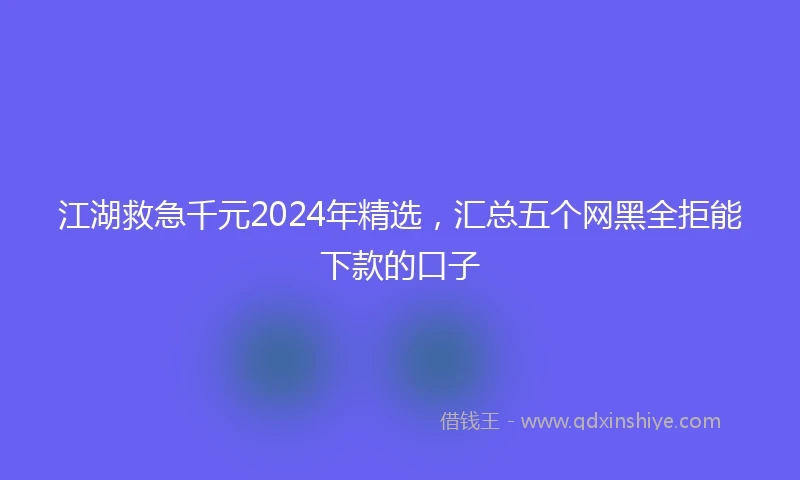 江湖救急千元2024年精选，汇总五个网黑全拒能下款的口子