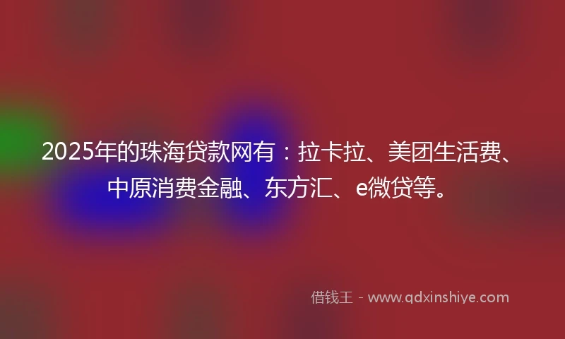 2025年的珠海贷款网有：拉卡拉、美团生活费、中原消费金融、东方汇、e微贷等。