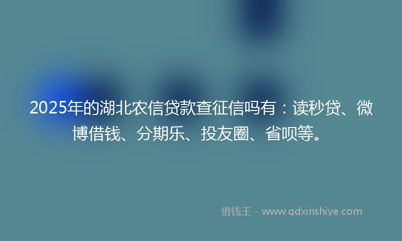 2025年的湖北农信贷款查征信吗有：读秒贷、微博借钱、分期乐、投友圈、省呗等。