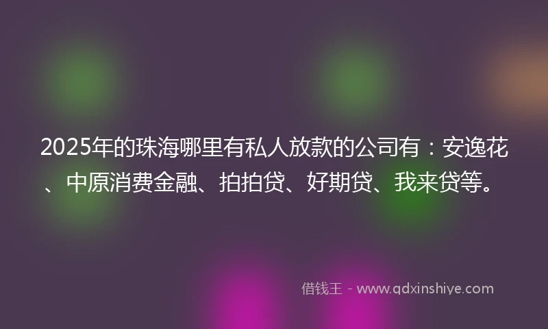 2025年的珠海哪里有私人放款的公司有：安逸花、中原消费金融、拍拍贷、好期贷、我来贷等。