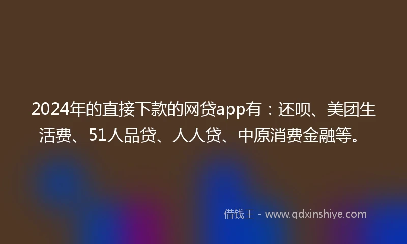 2024年的直接下款的网贷app有：还呗、美团生活费、51人品贷、人人贷、中原消费金融等。