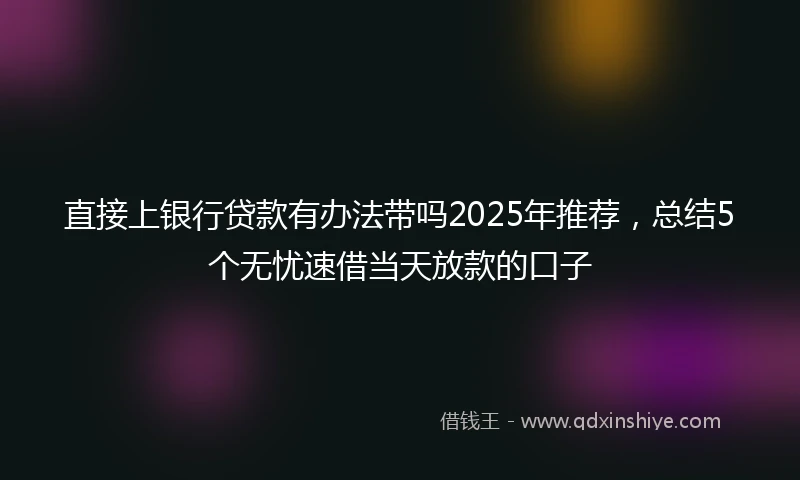 直接上银行贷款有办法带吗2025年推荐，总结5个无忧速借当天放款的口子