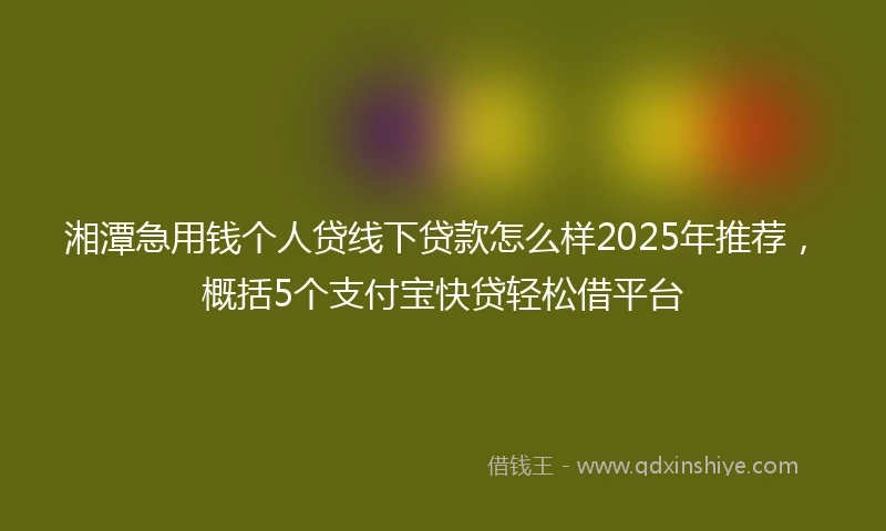 湘潭急用钱个人贷线下贷款怎么样2025年推荐，概括5个支付宝快贷轻松借平台