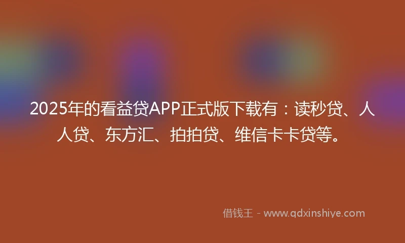 2025年的看益贷APP正式版下载有：读秒贷、人人贷、东方汇、拍拍贷、维信卡卡贷等。
