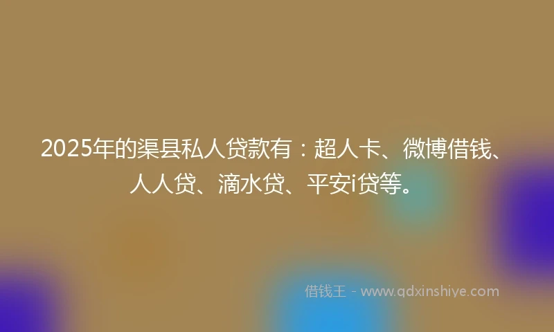 2025年的渠县私人贷款有：超人卡、微博借钱、人人贷、滴水贷、平安i贷等。