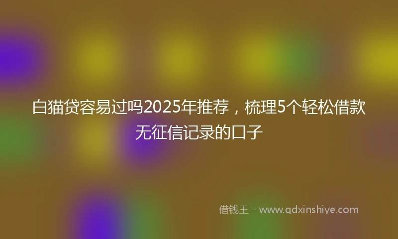 白猫贷容易过吗2025年推荐，梳理5个轻松借款无征信记录的口子