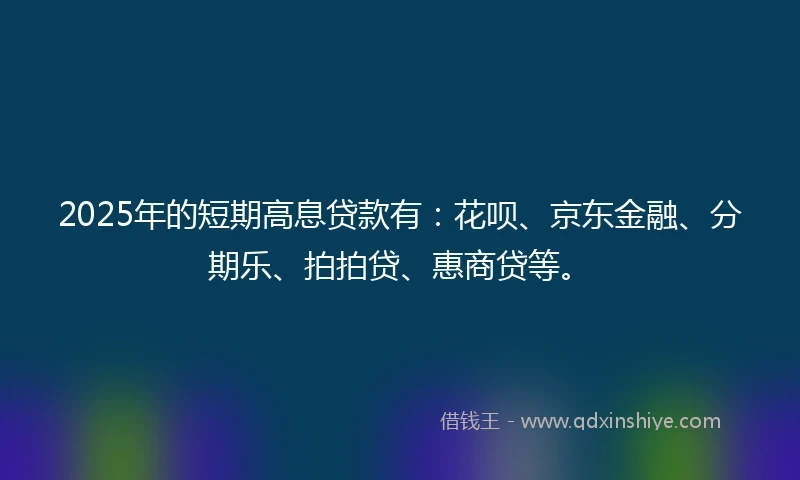 2025年的短期高息贷款有：花呗、京东金融、分期乐、拍拍贷、惠商贷等。