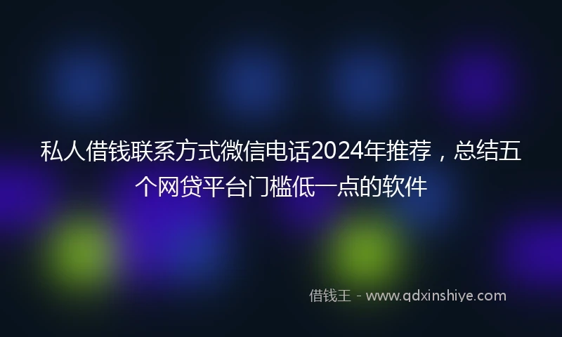 私人借钱联系方式微信电话2024年推荐，总结五个网贷平台门槛低一点的软件