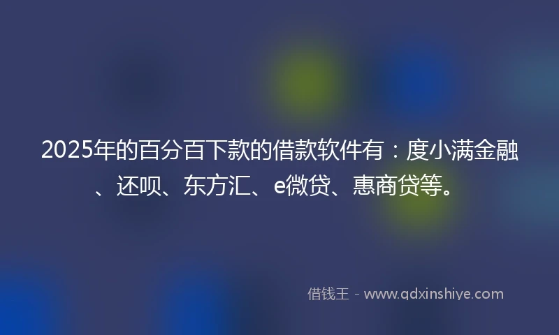 2025年的百分百下款的借款软件有：度小满金融、还呗、东方汇、e微贷、惠商贷等。