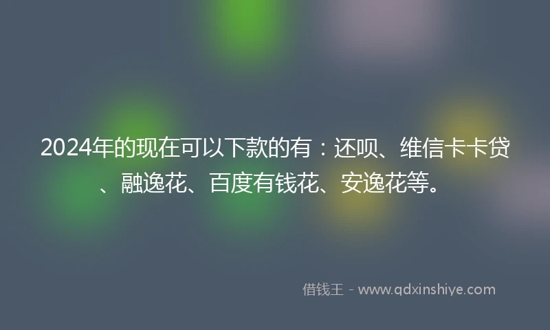 2024年的现在可以下款的有:还呗、维信卡卡贷、融逸花、百度有钱花、安逸花等。