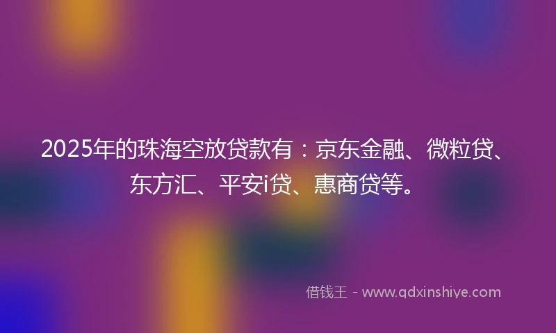 2025年的珠海空放贷款有：京东金融、微粒贷、东方汇、平安i贷、惠商贷等。
