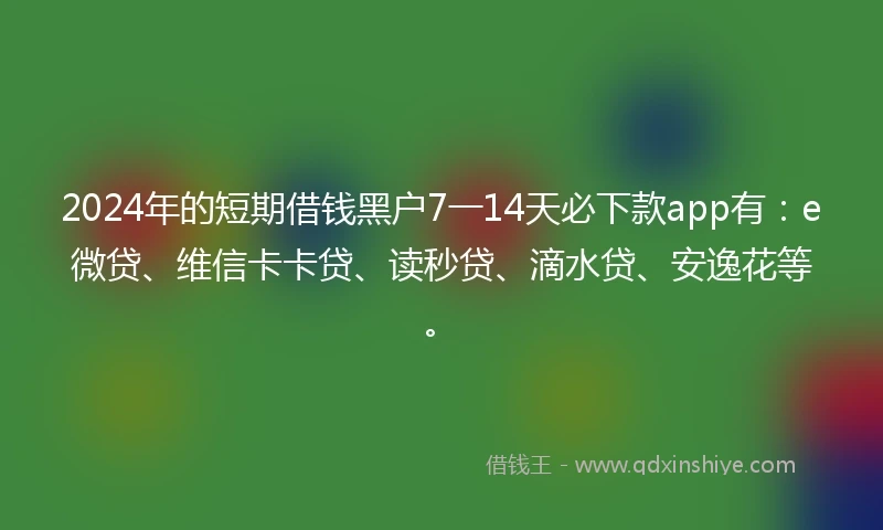 2024年的短期借钱黑户7一14天必下款app有：e微贷、维信卡卡贷、读秒贷、滴水贷、安逸花等。