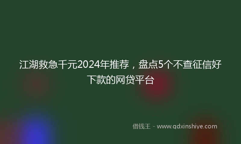 江湖救急千元2024年推荐，盘点5个不查征信好下款的网贷平台